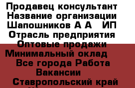 Продавец-консультант › Название организации ­ Шапошников А.А., ИП › Отрасль предприятия ­ Оптовые продажи › Минимальный оклад ­ 1 - Все города Работа » Вакансии   . Ставропольский край,Железноводск г.